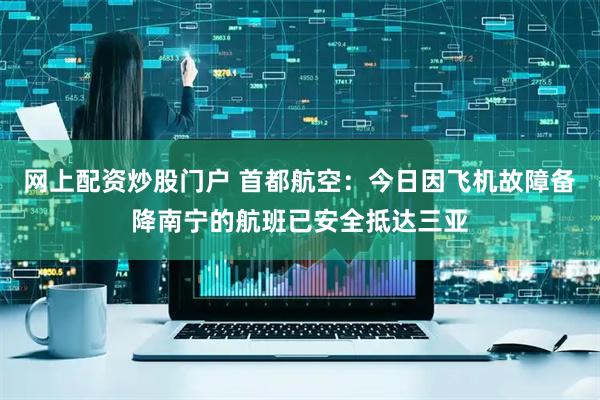 网上配资炒股门户 首都航空：今日因飞机故障备降南宁的航班已安全抵达三亚