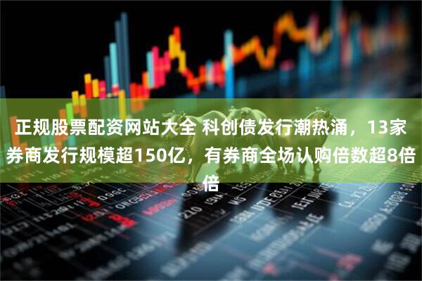正规股票配资网站大全 科创债发行潮热涌，13家券商发行规模超150亿，有券商全场认购倍数超8倍