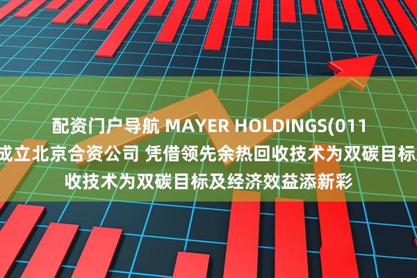 配资门户导航 MAYER HOLDINGS(01116)联手怀来企业成立北京合资公司 凭借领先余热回收技术为双碳目标及经济效益添新彩