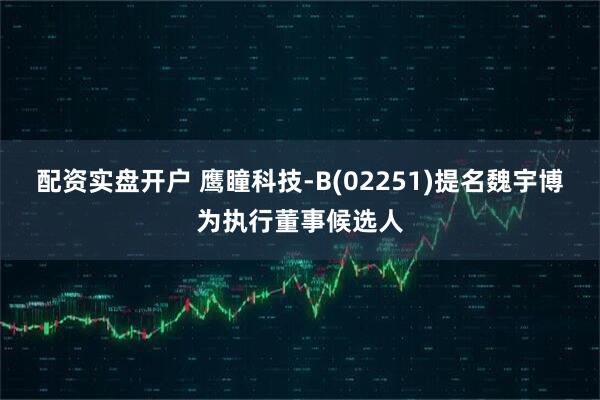 配资实盘开户 鹰瞳科技-B(02251)提名魏宇博为执行董事候选人