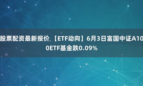 股票配资最新报价 【ETF动向】6月3日富国中证A100ETF基金跌0.09%