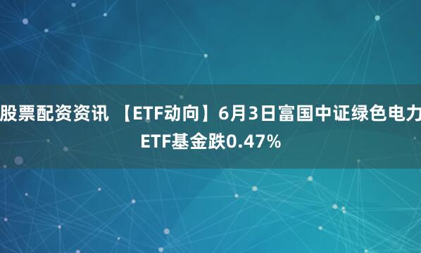 股票配资资讯 【ETF动向】6月3日富国中证绿色电力ETF基金跌0.47%