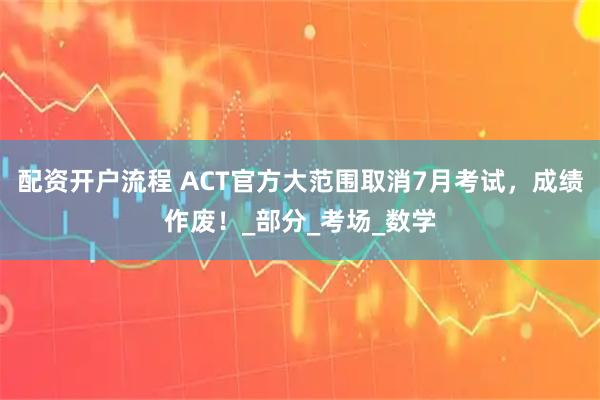 配资开户流程 ACT官方大范围取消7月考试，成绩作废！_部分_考场_数学