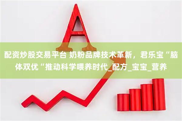配资炒股交易平台 奶粉品牌技术革新，君乐宝“脑体双优“推动科学喂养时代_配方_宝宝_营养