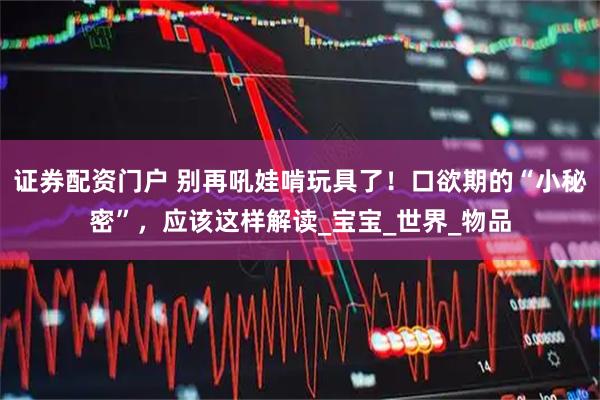 证券配资门户 别再吼娃啃玩具了！口欲期的“小秘密”，应该这样解读_宝宝_世界_物品