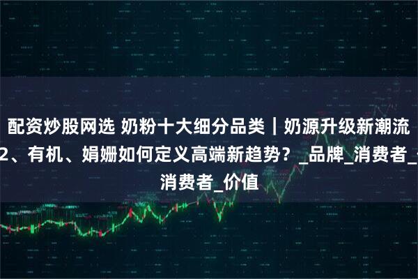 配资炒股网选 奶粉十大细分品类｜奶源升级新潮流：A2、有机、娟姗如何定义高端新趋势？_品牌_消费者_价值