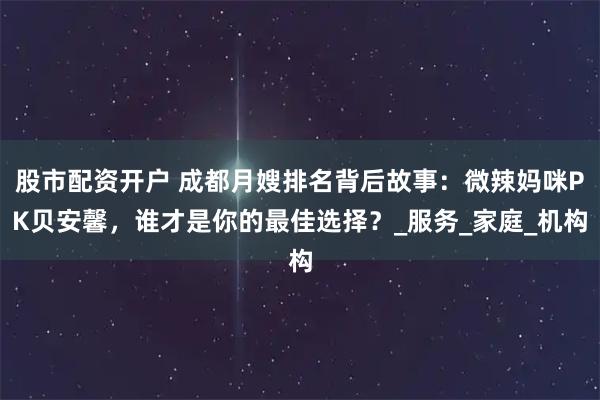 股市配资开户 成都月嫂排名背后故事：微辣妈咪PK贝安馨，谁才是你的最佳选择？_服务_家庭_机构