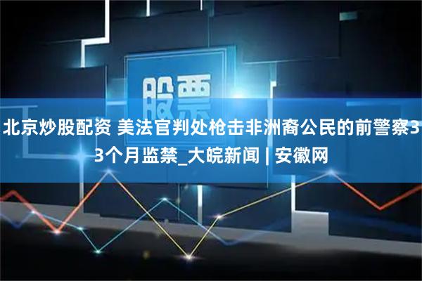 北京炒股配资 美法官判处枪击非洲裔公民的前警察33个月监禁_大皖新闻 | 安徽网