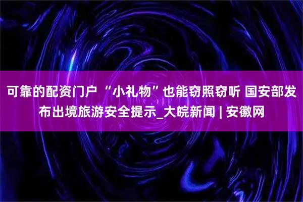 可靠的配资门户 “小礼物”也能窃照窃听 国安部发布出境旅游安全提示_大皖新闻 | 安徽网