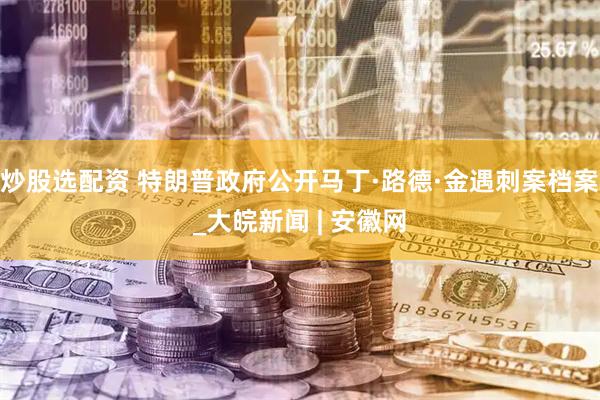 炒股选配资 特朗普政府公开马丁·路德·金遇刺案档案_大皖新闻 | 安徽网