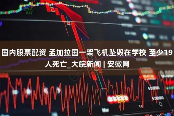 国内股票配资 孟加拉国一架飞机坠毁在学校 至少19人死亡_大皖新闻 | 安徽网