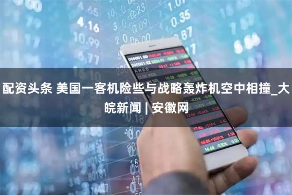 配资头条 美国一客机险些与战略轰炸机空中相撞_大皖新闻 | 安徽网