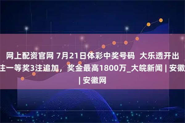 网上配资官网 7月21日体彩中奖号码  大乐透开出4注一等奖3注追加，奖金最高1800万_大皖新闻 | 安徽网