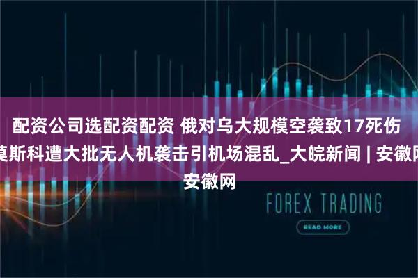 配资公司选配资配资 俄对乌大规模空袭致17死伤 莫斯科遭大批无人机袭击引机场混乱_大皖新闻 | 安徽网