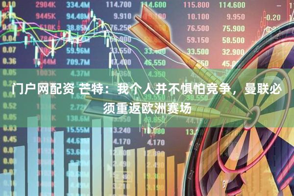 门户网配资 芒特：我个人并不惧怕竞争，曼联必须重返欧洲赛场