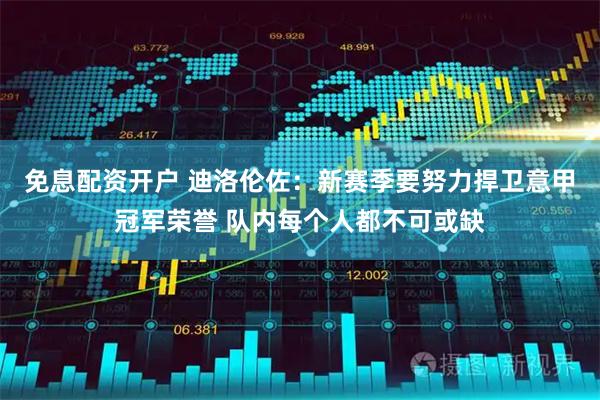 免息配资开户 迪洛伦佐：新赛季要努力捍卫意甲冠军荣誉 队内每个人都不可或缺
