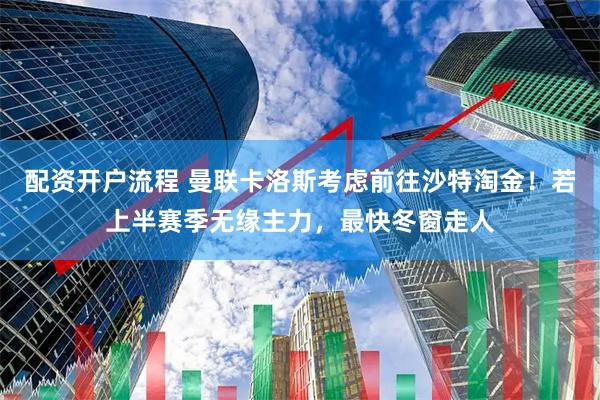 配资开户流程 曼联卡洛斯考虑前往沙特淘金！若上半赛季无缘主力，最快冬窗走人