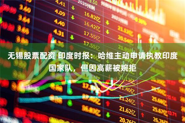 无锡股票配资 印度时报：哈维主动申请执教印度国家队，但因高薪被婉拒