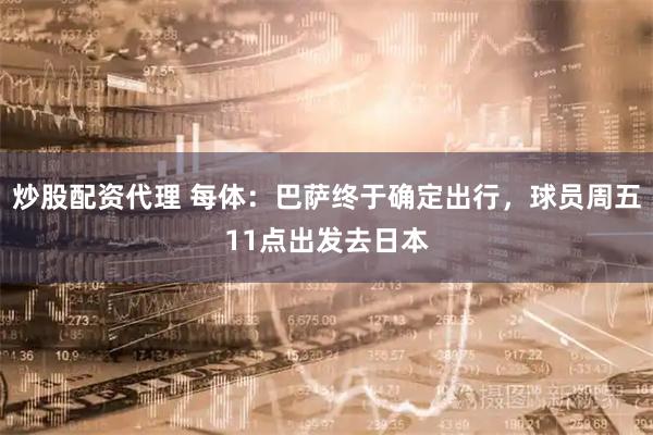 炒股配资代理 每体：巴萨终于确定出行，球员周五11点出发去日本