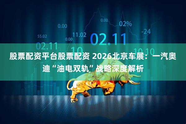 股票配资平台股票配资 2026北京车展：一汽奥迪“油电双轨”战略深度解析