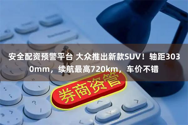 安全配资预警平台 大众推出新款SUV！轴距3030mm，续航最高720km，车价不错