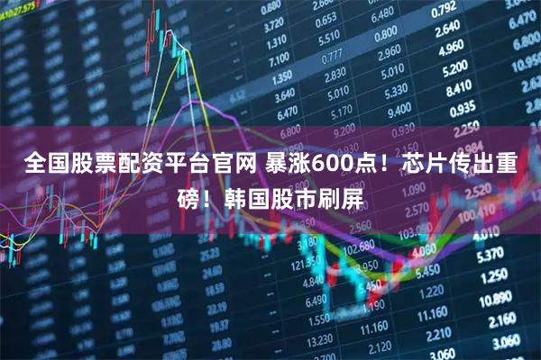 全国股票配资平台官网 暴涨600点！芯片传出重磅！韩国股市刷屏