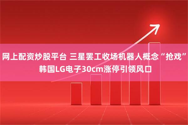 网上配资炒股平台 三星罢工收场机器人概念“抢戏” 韩国LG电子30cm涨停引领风口