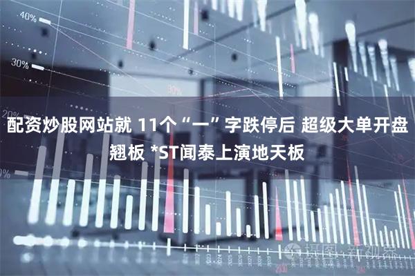 配资炒股网站就 11个“一”字跌停后 超级大单开盘翘板 *ST闻泰上演地天板