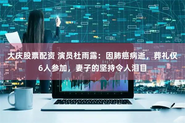 大庆股票配资 演员杜雨露：因肺癌病逝，葬礼仅6人参加，妻子的坚持令人泪目